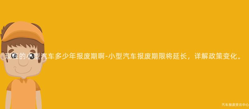 现在的小型汽车多少年报废期啊-小型汽车报废期限将延长，详解政策变化。