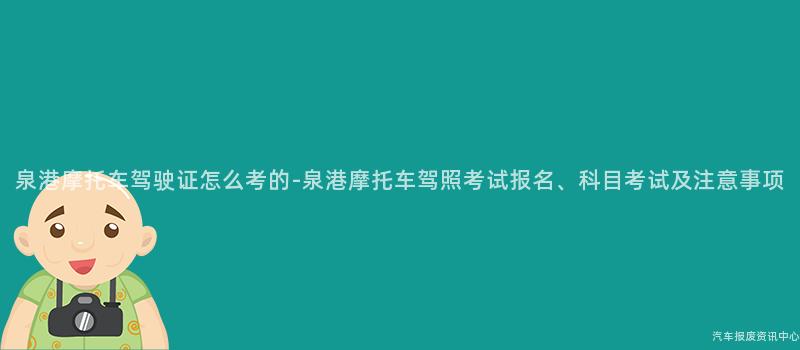 泉港摩托车驾驶证怎么考的-泉港摩托车驾照考试报名、科目考试及注意事项