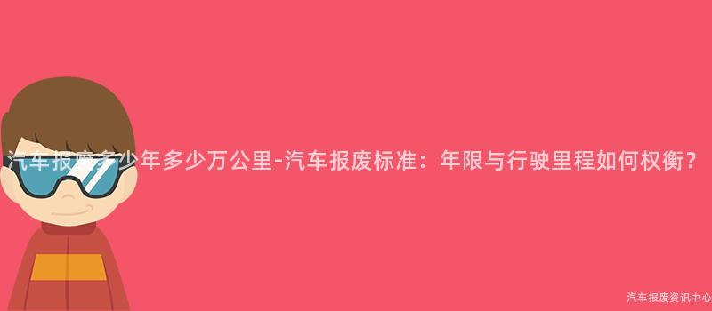 汽车报废多少年多少万公里-汽车报废标准：年限与行驶里程如何权衡？