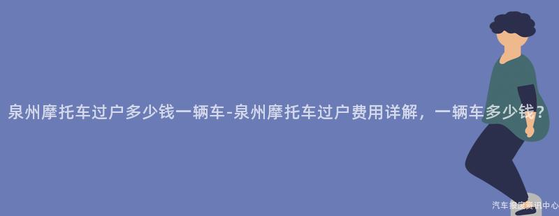泉州摩托车过户多少钱一辆车-泉州摩托车过户费用详解，一辆车多少钱？