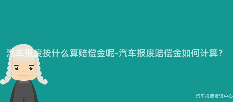 汽车报废按什么算赔偿金呢-汽车报废赔偿金如何计算？