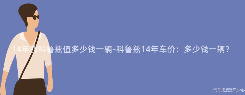 14年的科鲁兹值多少钱一辆-科鲁兹14年车价：多少钱一辆？