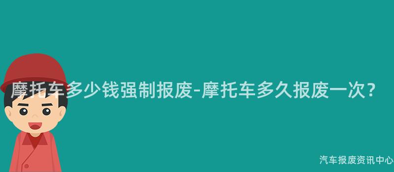 摩托车多少钱强制报废-摩托车多久报废一次？