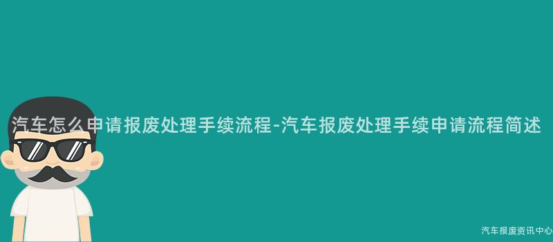 汽车怎么申请报废处理手续流程-汽车报废处理手续申请流程简述