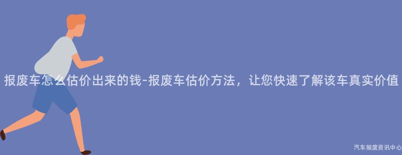 报废车怎么估价出来的钱-报废车估价方法，让您快速了解该车真实价值