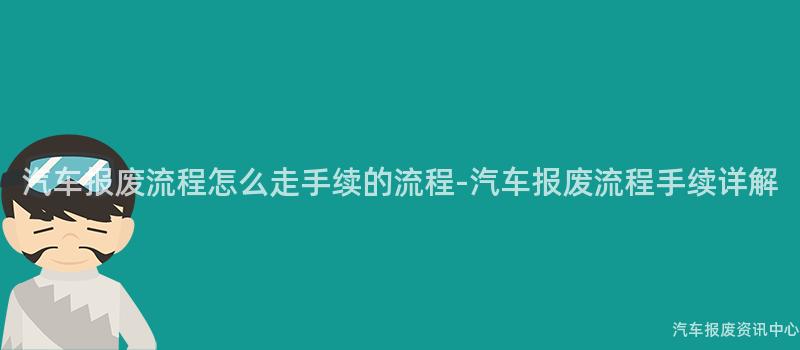 汽车报废流程怎么走手续的流程-汽车报废流程手续详解
