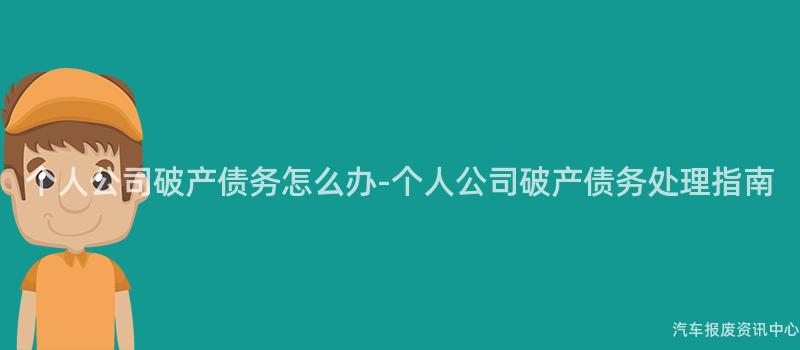 个人公司破产债务怎么办-个人公司破产债务处理指南