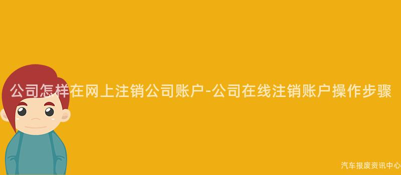 公司怎样在网上注销公司账户-公司在线注销账户操作步骤