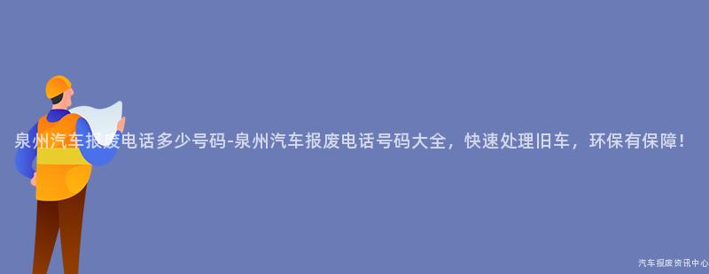 泉州汽车报废电话多少号码-泉州汽车报废电话号码大全，快速处理旧车，环保有保障！