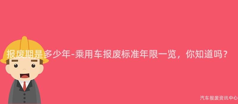 报废期是多少年-乘用车报废标准年限一览，你知道吗？