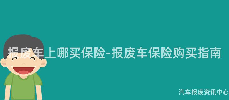 报废车上哪买保险-报废车保险购买指南