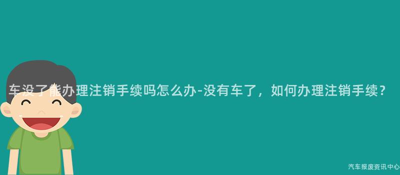 车没了能办理注销手续吗怎么办-没有车了，如何办理注销手续？