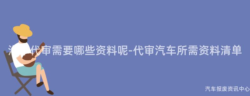 汽车代审需要哪些资料呢-代审汽车所需资料清单