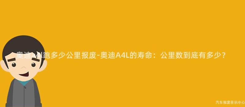 奥迪a4l跑多少公里报废-奥迪A4L的寿命：公里数到底有多少？