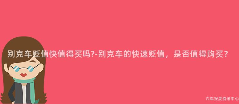别克车贬值快值得买吗?-别克车的快速贬值，是否值得购买？