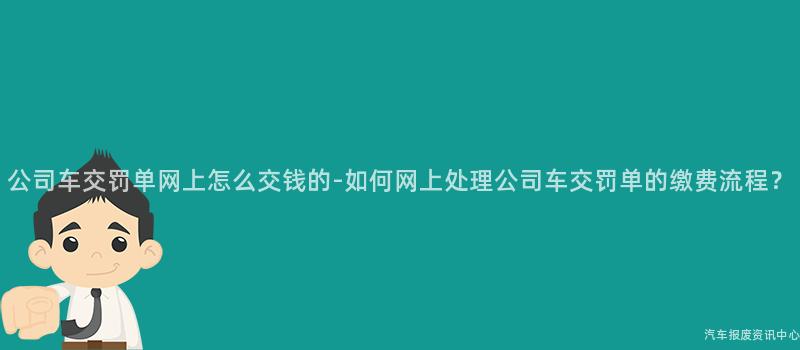 公司车交罚单网上怎么交钱的-如何网上处理公司车交罚单的缴费流程？