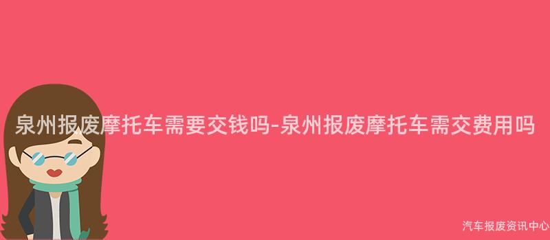 泉州报废摩托车需要交钱吗-泉州报废摩托车需交费用吗