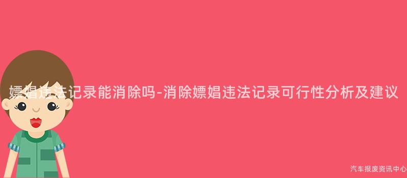 嫖娼违法记录能消除吗-消除嫖娼违法记录可行性分析及建议