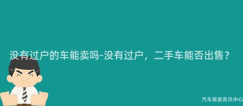 没有过户的车能卖吗-没有过户，二手车能否出售？