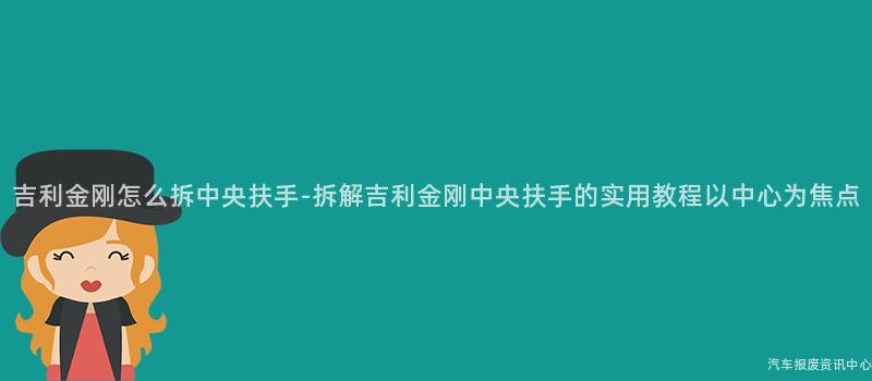 吉利金刚怎么拆中央扶手-拆解吉利金刚中央扶手的实用教程以中心为焦点
