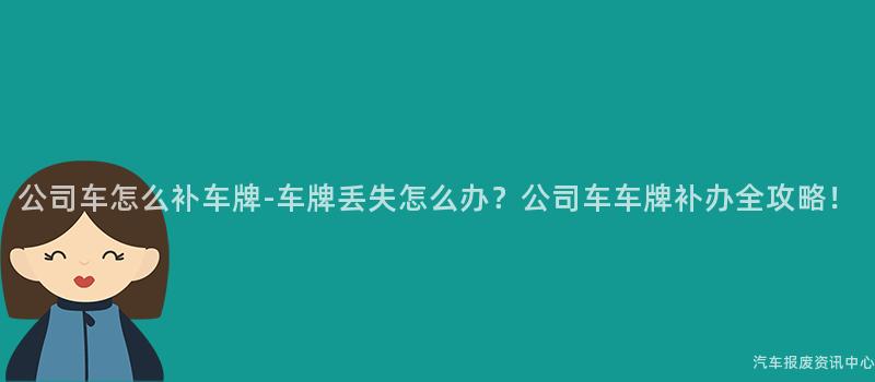 公司车怎么补车牌-车牌丢失怎么办？公司车车牌补办全攻略！