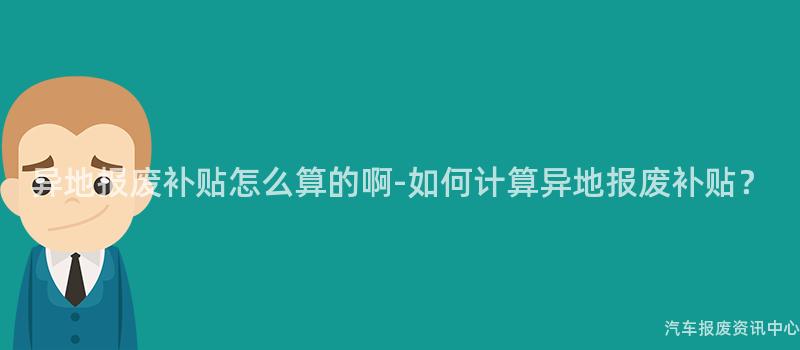 异地报废补贴怎么算的啊-如何计算异地报废补贴？