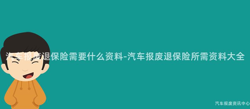 汽车报废退保险需要什么资料-汽车报废退保险所需资料大全