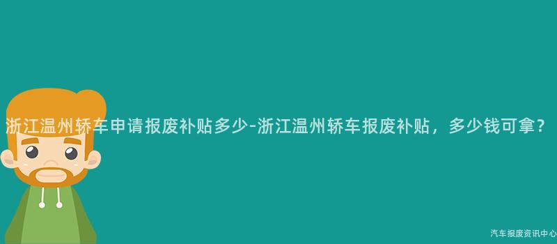 浙江温州轿车申请报废补贴多少-浙江温州轿车报废补贴，多少钱可拿？