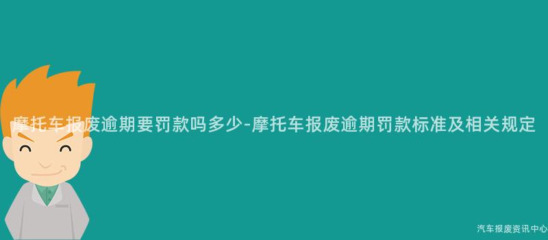 摩托车报废逾期要罚款吗多少-摩托车报废逾期罚款标准及相关规定