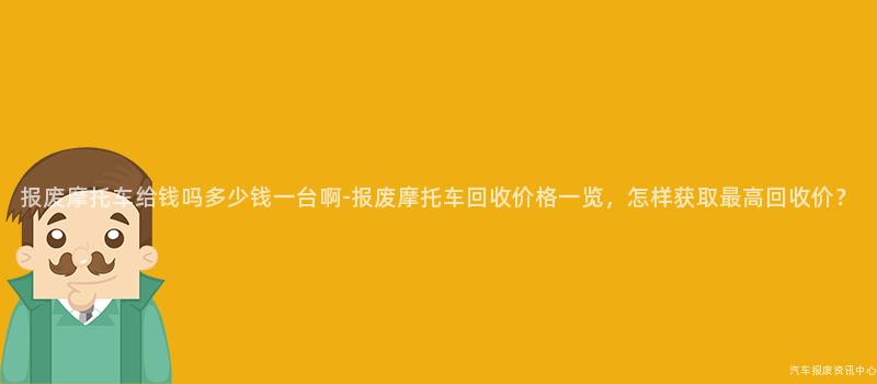 报废摩托车给钱吗多少钱一台啊-报废摩托车回收价格一览，怎样获取最高回收价？
