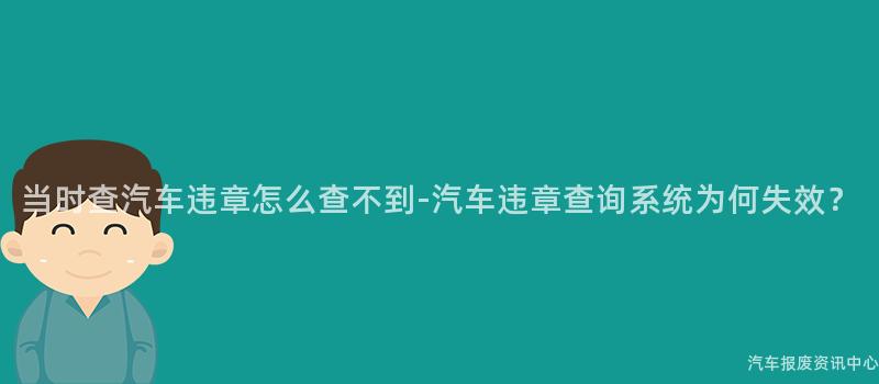 当时查汽车违章怎么查不到-汽车违章查询系统为何失效？