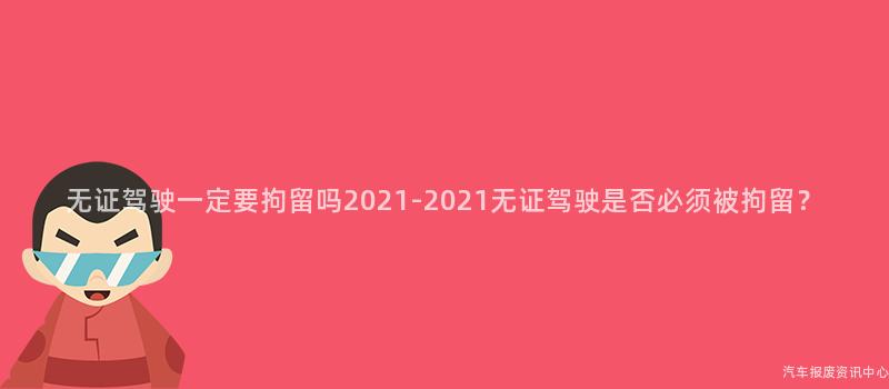 无证驾驶一定要拘留吗2021-2021无证驾驶是否必须被拘留？