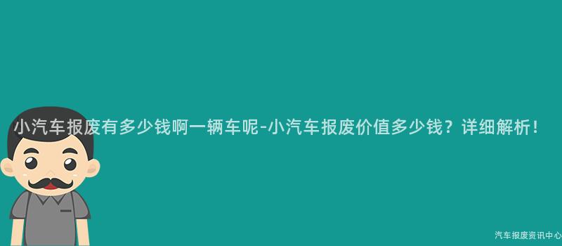 小汽车报废有多少钱啊一辆车呢-小汽车报废价值多少钱？详细解析！