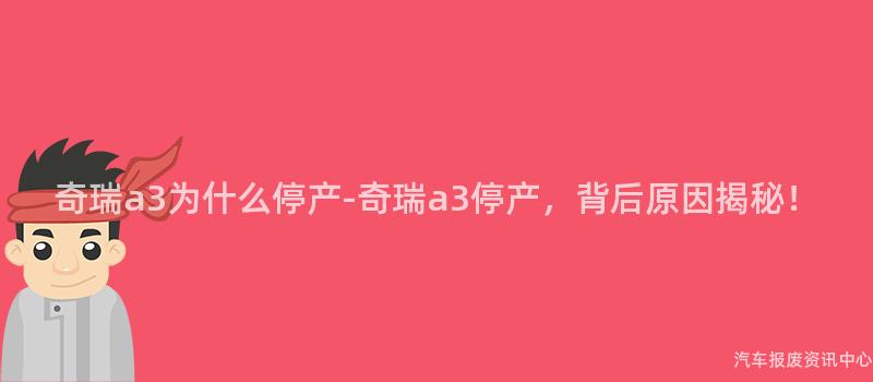 奇瑞a3为什么停产-奇瑞a3停产，背后原因揭秘！