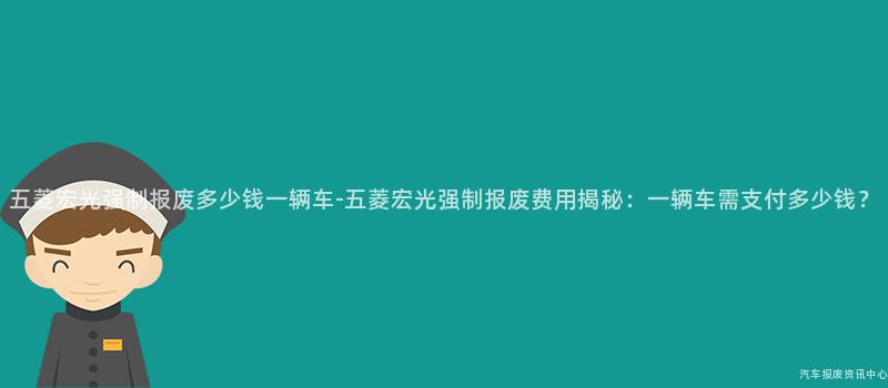 五菱宏光强制报废多少钱一辆车-五菱宏光强制报废费用揭秘：一辆车需支付多少钱？