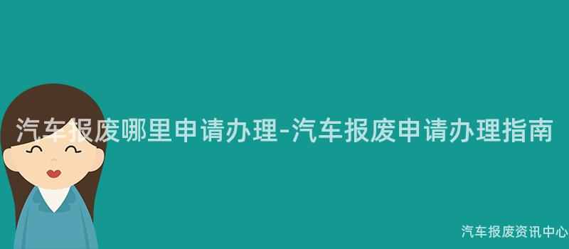 汽车报废哪里申请办理-汽车报废申请办理指南