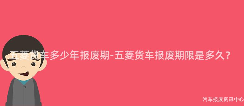 五菱货车多少年报废期-五菱货车报废期限是多久？