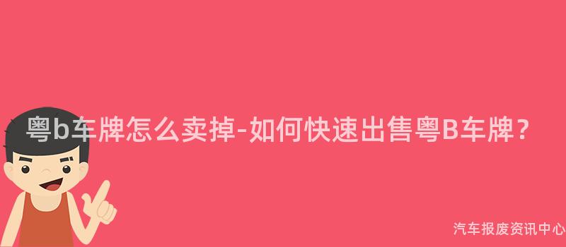 粤b车牌怎么卖掉-如何快速出售粤B车牌？