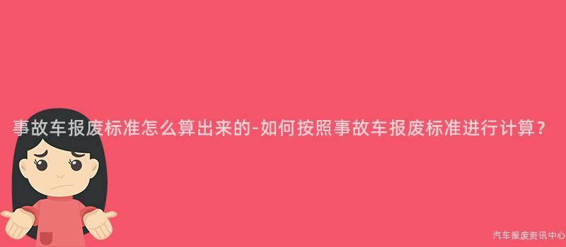 事故车报废标准怎么算出来的-如何按照事故车报废标准进行计算？