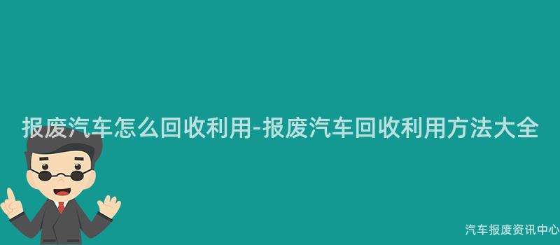 报废汽车怎么回收利用-报废汽车回收利用方法大全