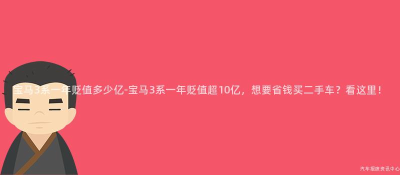 宝马3系一年贬值多少亿-宝马3系一年贬值超10亿，想要省钱买二手车？看这里！