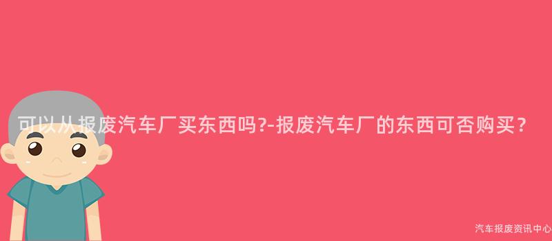 可以从报废汽车厂买东西吗?-报废汽车厂的东西可否购买？