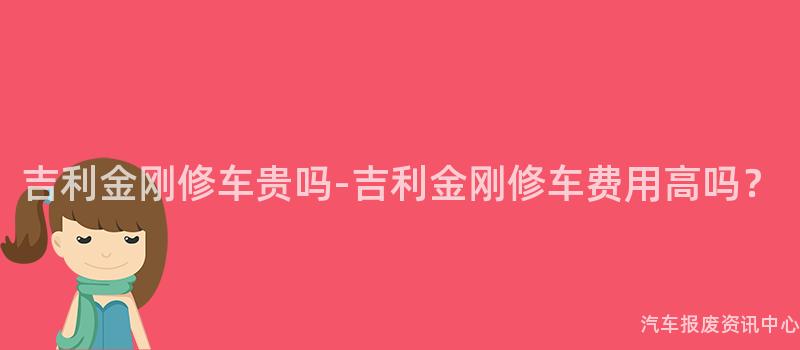 吉利金刚修车贵吗-吉利金刚修车费用高吗？
