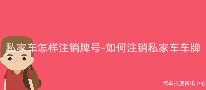 私家车怎样注销牌号-如何注销私家车车牌