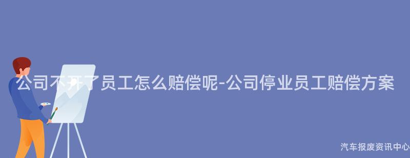公司不开了员工怎么赔偿呢-公司停业员工赔偿方案