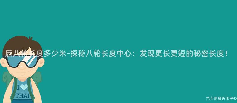 后八轮长度多少米-探秘八轮长度中心：发现更长更短的秘密长度！