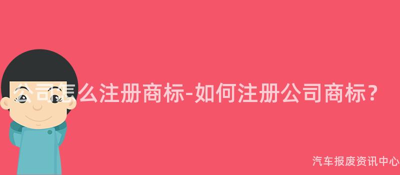公司怎么注册商标-如何注册公司商标？