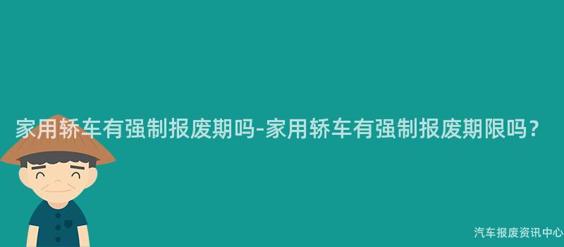 家用轿车有强制报废期吗-家用轿车有强制报废期限吗？