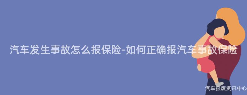 汽车发生事故怎么报保险-如何正确报汽车事故保险