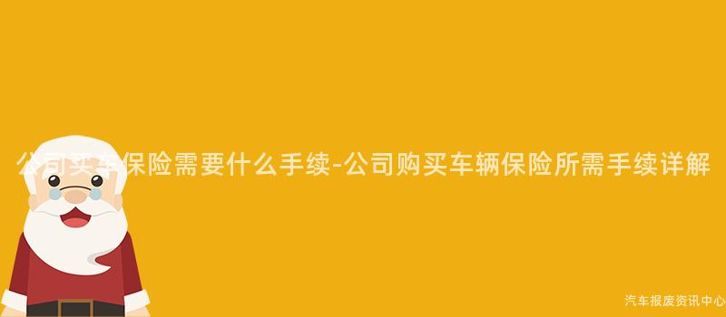 公司买车保险需要什么手续-公司购买车辆保险所需手续详解